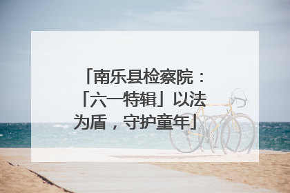 南乐县检察院：「六一特辑」以法为盾，守护童年